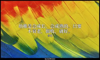 幼稚是会成长，会成熟的。只要不衰老，腐败，就好。 — 鲁迅