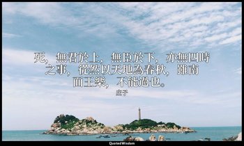 死，無君於上，無臣於下，亦無四時之事，從然以天地為春秋，雖南面王樂，不能過也。 — 庄子