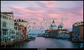“君子食無求飽，居無求安，敏于事而慎于言，就有道而正焉，可謂好學也已。” — 孔子