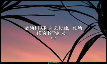 必须和实际社会接触，使所读的书活起来。 — 鲁迅