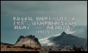 革命无止境，倘使世上真有什么“止于至善”，这人间世便同时变了凝固的东西了。 ——《黄花节的杂感》（1927年） — 魯迅