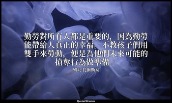 勤勞對所有人都是重要的，因為勤勞能帶給人真正的幸福。不教孩子們用雙手來勞動，便是為他們未來可能的搶奪行為做準備。 — 列夫·托爾斯泰