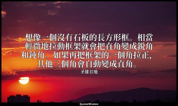 想像一個沒有石板的長方形框。相當輕微地拉動框架就會把直角變成鋭角和鈍角。如果再把框架的一個角拉正，其他三個角會自動變成直角。 — 圣雄甘地