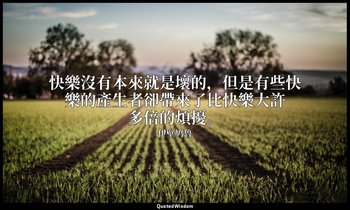 快樂沒有本來就是壞的，但是有些快樂的產生者卻帶來了比快樂大許多倍的煩擾。 — 伊壁鸠鲁