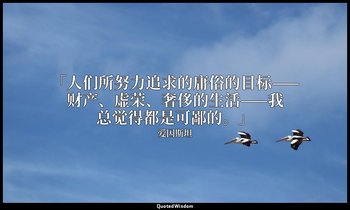 「人们所努力追求的庸俗的目标——财产、虚荣、奢侈的生活——我总觉得都是可鄙的。」 — 爱因斯坦