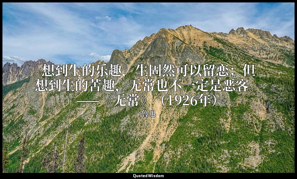 想到生的乐趣，生固然可以留恋；但想到生的苦趣，无常也不一定是恶客。 ——《无常》（1926年） — 魯迅